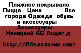 Пляжное покрывало Пицца › Цена ­ 1 200 - Все города Одежда, обувь и аксессуары » Аксессуары   . Ненецкий АО,Андег д.